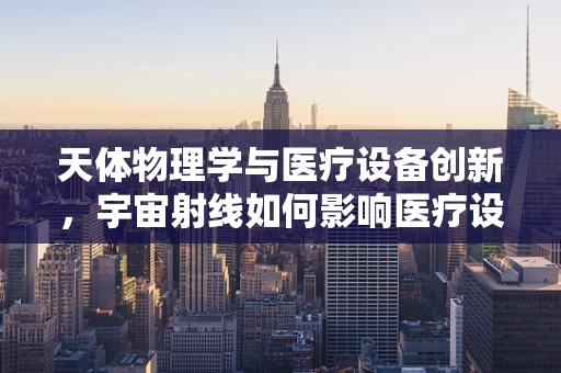 天体物理学与医疗设备创新，宇宙射线如何影响医疗设备设计？