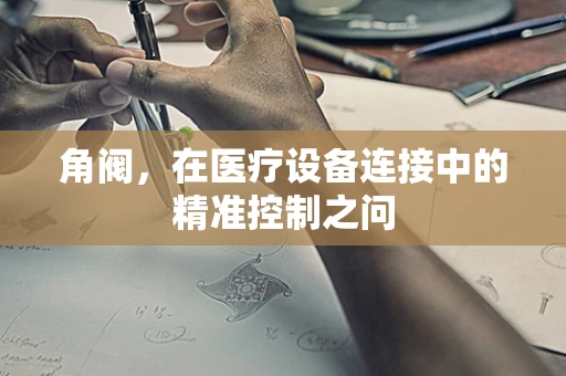 角阀，在医疗设备连接中的精准控制之问