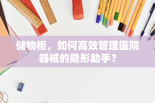 储物柜，如何高效管理医院器械的隐形助手？