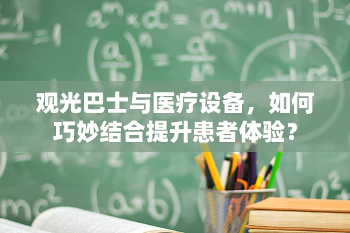 观光巴士与医疗设备，如何巧妙结合提升患者体验？