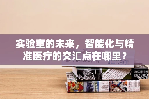 实验室的未来，智能化与精准医疗的交汇点在哪里？