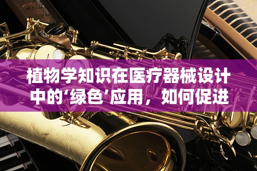 植物学知识在医疗器械设计中的‘绿色’应用，如何促进医疗设备的自然融合？