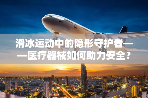 滑冰运动中的隐形守护者——医疗器械如何助力安全？