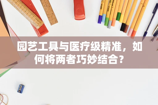 园艺工具与医疗级精准，如何将两者巧妙结合？