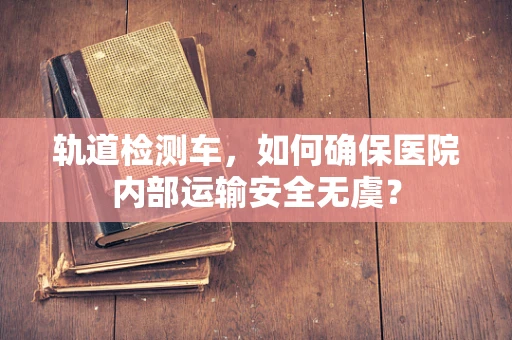 轨道检测车，如何确保医院内部运输安全无虞？