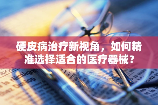硬皮病治疗新视角，如何精准选择适合的医疗器械？