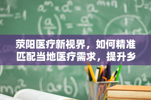 荥阳医疗新视界，如何精准匹配当地医疗需求，提升乡镇卫生服务水平？