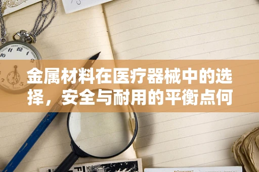 金属材料在医疗器械中的选择，安全与耐用的平衡点何在？