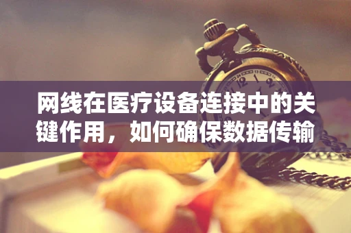 网线在医疗设备连接中的关键作用，如何确保数据传输的稳定与安全？