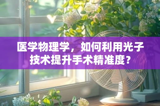 医学物理学，如何利用光子技术提升手术精准度？