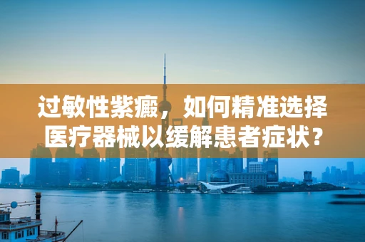 过敏性紫癜，如何精准选择医疗器械以缓解患者症状？