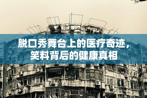 脱口秀舞台上的医疗奇迹，笑料背后的健康真相