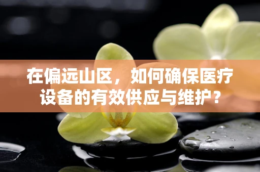 在偏远山区，如何确保医疗设备的有效供应与维护？