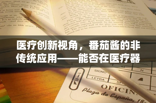 医疗创新视角，番茄酱的非传统应用——能否在医疗器械消毒中发挥作用？