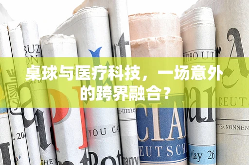 桌球与医疗科技，一场意外的跨界融合？
