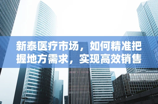 新泰医疗市场，如何精准把握地方需求，实现高效销售？