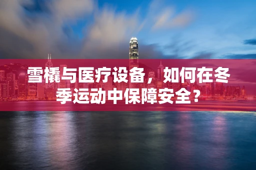 雪橇与医疗设备，如何在冬季运动中保障安全？