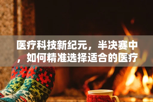 医疗科技新纪元，半决赛中，如何精准选择适合的医疗器械？