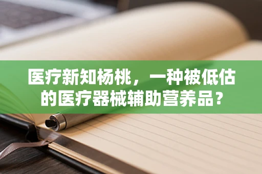 医疗新知杨桃，一种被低估的医疗器械辅助营养品？