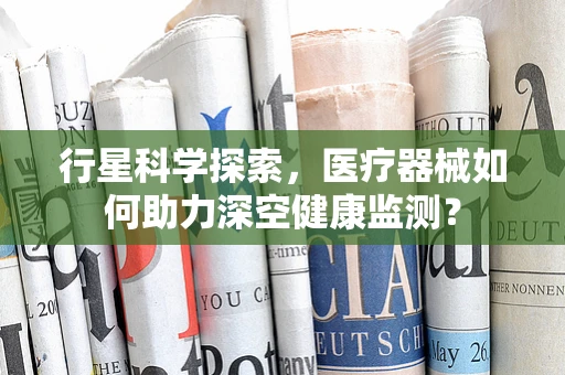 行星科学探索，医疗器械如何助力深空健康监测？