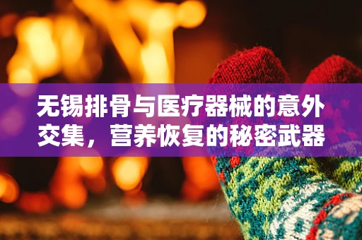 无锡排骨与医疗器械的意外交集，营养恢复的秘密武器