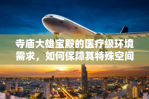 寺庙大雄宝殿的医疗级环境需求，如何保障其特殊空间下的健康与安全？