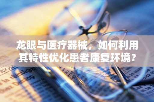 龙眼与医疗器械，如何利用其特性优化患者康复环境？