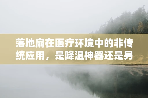 落地扇在医疗环境中的非传统应用，是降温神器还是另有他用？