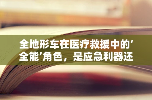 全地形车在医疗救援中的‘全能’角色，是应急利器还是多余负担？