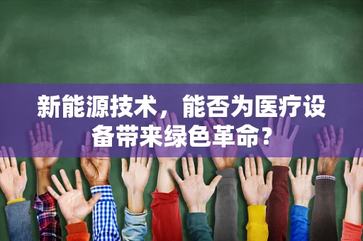 新能源技术，能否为医疗设备带来绿色革命？