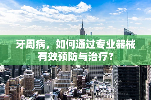 牙周病，如何通过专业器械有效预防与治疗？