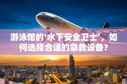 游泳馆的‘水下安全卫士’，如何选择合适的急救设备？