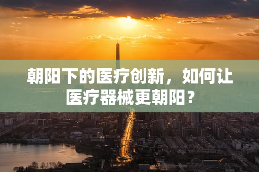 朝阳下的医疗创新，如何让医疗器械更朝阳？