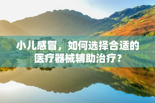 小儿感冒，如何选择合适的医疗器械辅助治疗？