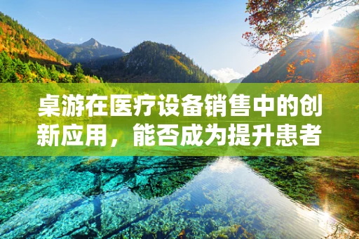 桌游在医疗设备销售中的创新应用，能否成为提升患者康复体验的新途径？