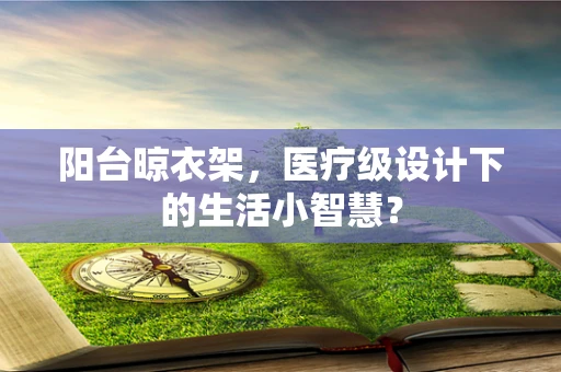 阳台晾衣架，医疗级设计下的生活小智慧？