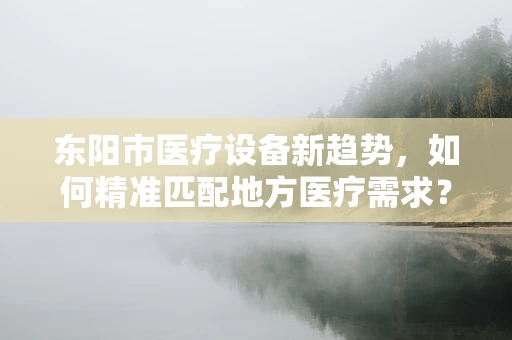 东阳市医疗设备新趋势，如何精准匹配地方医疗需求？