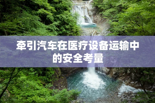 牵引汽车在医疗设备运输中的安全考量