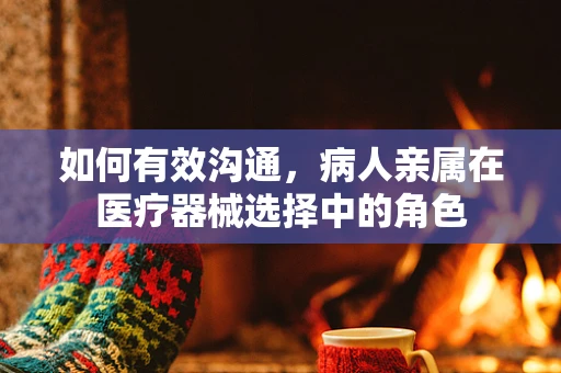 如何有效沟通，病人亲属在医疗器械选择中的角色