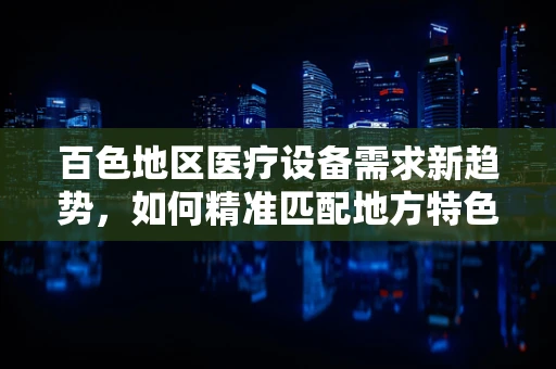 百色地区医疗设备需求新趋势，如何精准匹配地方特色与医疗资源？