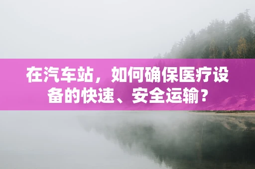 在汽车站，如何确保医疗设备的快速、安全运输？