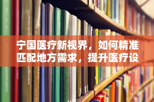 宁国医疗新视界，如何精准匹配地方需求，提升医疗设备效能？