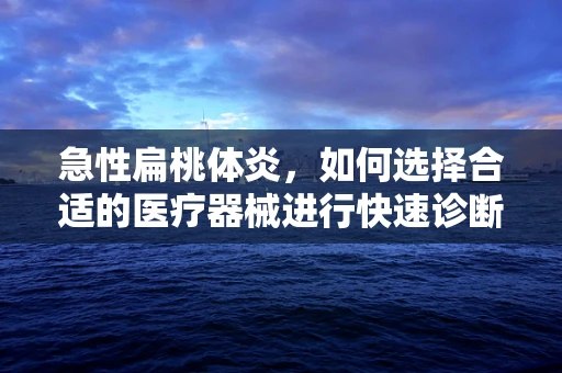 急性扁桃体炎，如何选择合适的医疗器械进行快速诊断与治疗？