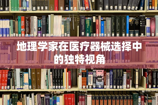 地理学家在医疗器械选择中的独特视角