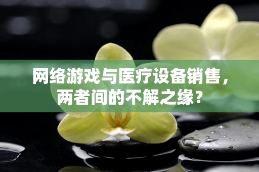 网络游戏与医疗设备销售，两者间的不解之缘？