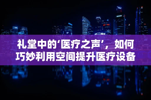 礼堂中的‘医疗之声’，如何巧妙利用空间提升医疗设备展示效果？