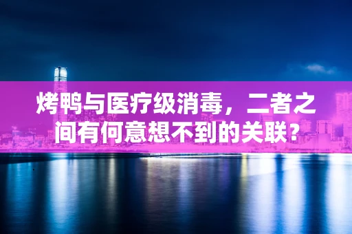 烤鸭与医疗级消毒，二者之间有何意想不到的关联？