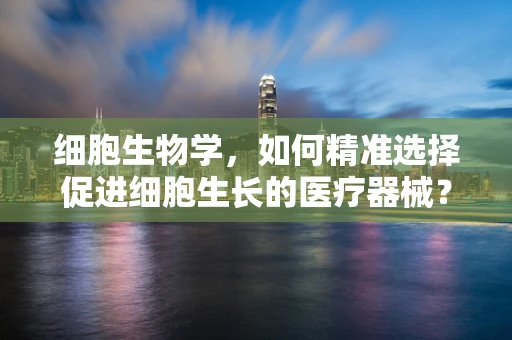 细胞生物学，如何精准选择促进细胞生长的医疗器械？