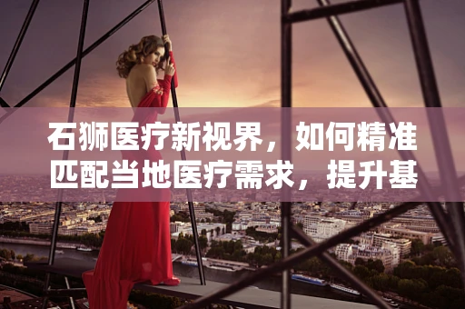 石狮医疗新视界，如何精准匹配当地医疗需求，提升基层诊疗水平？