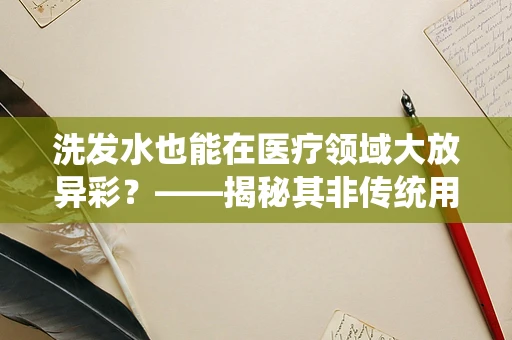 洗发水也能在医疗领域大放异彩？——揭秘其非传统用途